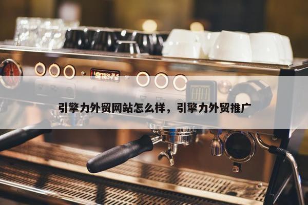 引擎力外贸网站怎么样，引擎力外贸推广
