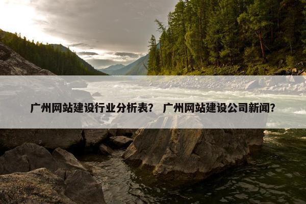 广州网站建设行业分析表？ 广州网站建设公司新闻？