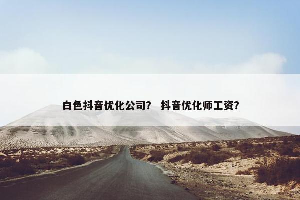 白色抖音优化公司？ 抖音优化师工资？