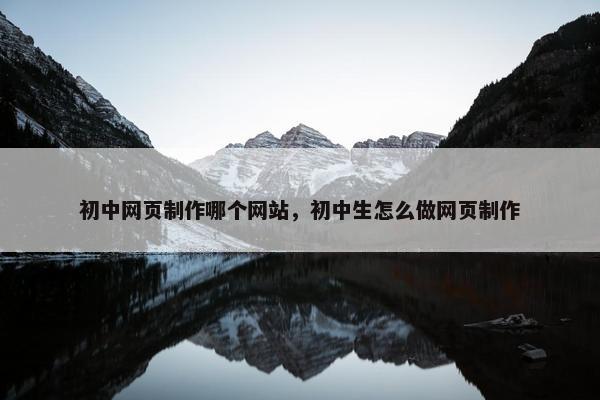 初中网页制作哪个网站，初中生怎么做网页制作