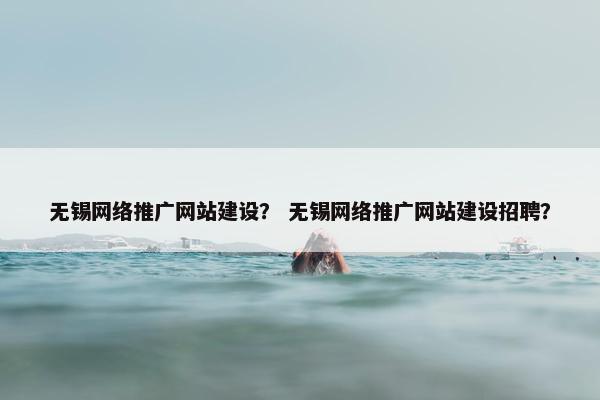 无锡网络推广网站建设？ 无锡网络推广网站建设招聘？