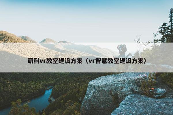 萌科vr教室建设方案（vr智慧教室建设方案）