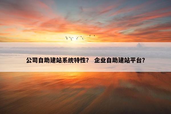公司自助建站系统特性？ 企业自助建站平台？