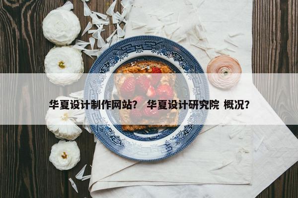 华夏设计制作网站？ 华夏设计研究院 概况？