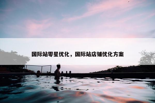 国际站零星优化，国际站店铺优化方案