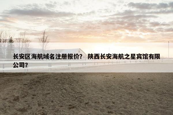 长安区海航域名注册报价？ 陕西长安海航之星宾馆有限公司？