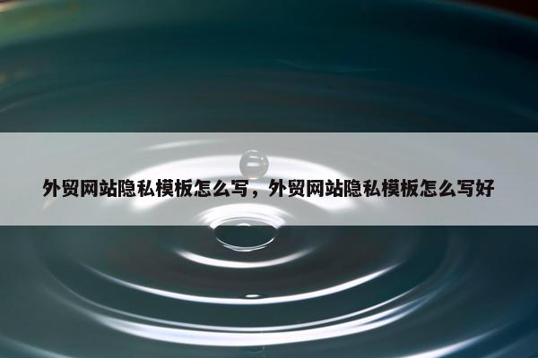 外贸网站隐私模板怎么写，外贸网站隐私模板怎么写好