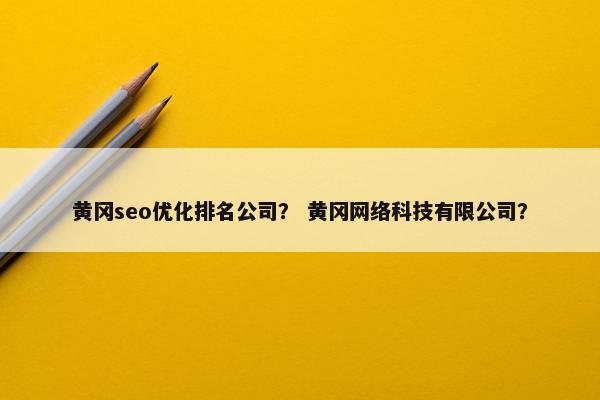 黄冈seo优化排名公司？ 黄冈网络科技有限公司？
