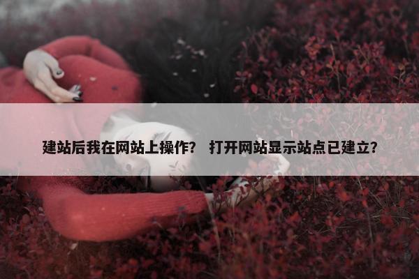 建站后我在网站上操作？ 打开网站显示站点已建立？