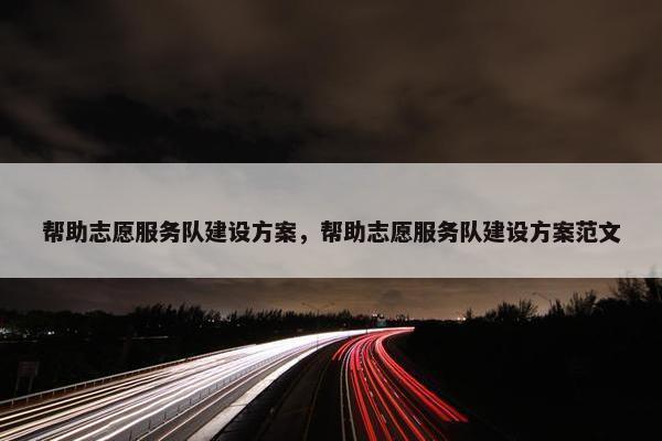 帮助志愿服务队建设方案，帮助志愿服务队建设方案范文