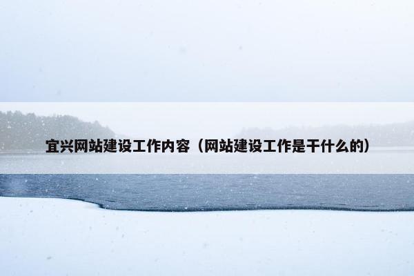 宜兴网站建设工作内容（网站建设工作是干什么的）