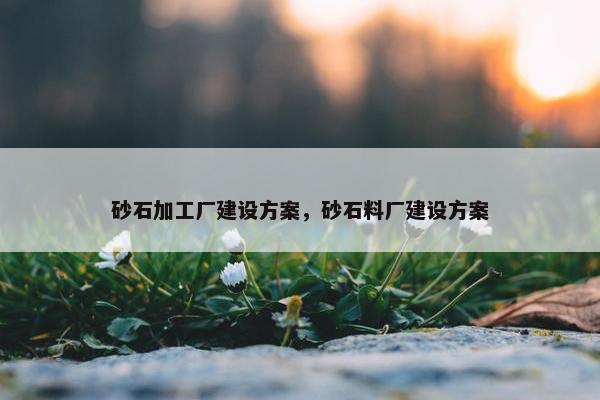 砂石加工厂建设方案，砂石料厂建设方案