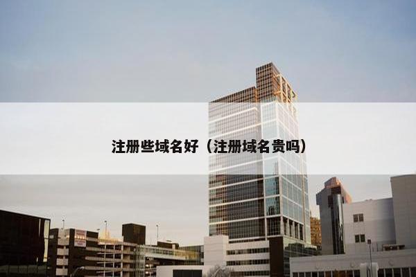 注册些域名好（注册域名贵吗）