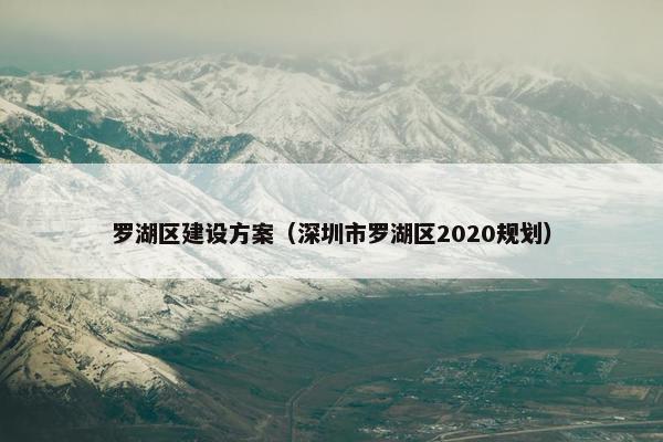 罗湖区建设方案（深圳市罗湖区2020规划）