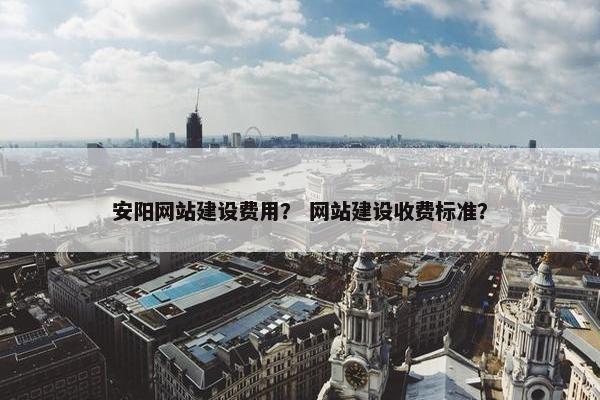 安阳网站建设费用？ 网站建设收费标准？