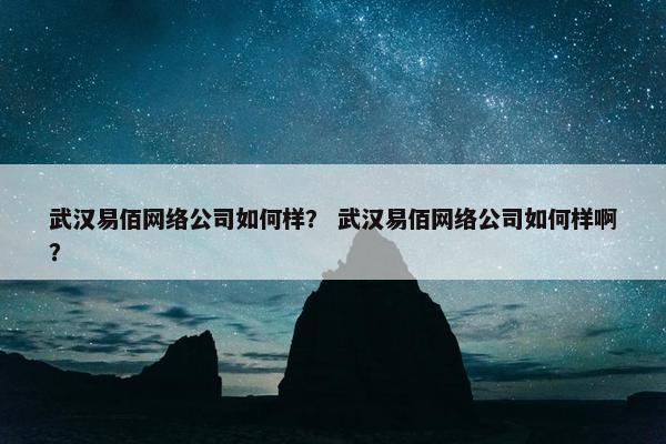 武汉易佰网络公司如何样？ 武汉易佰网络公司如何样啊？