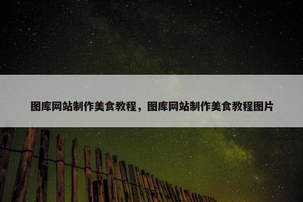 图库网站制作美食教程，图库网站制作美食教程图片