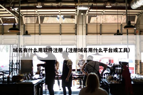 域名有什么用软件注册（注册域名用什么平台或工具）