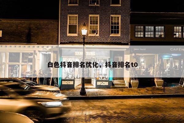 白色抖音排名优化，抖音排名t0