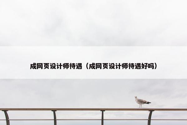 成网页设计师待遇（成网页设计师待遇好吗）