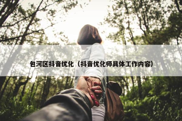 包河区抖音优化（抖音优化师具体工作内容）