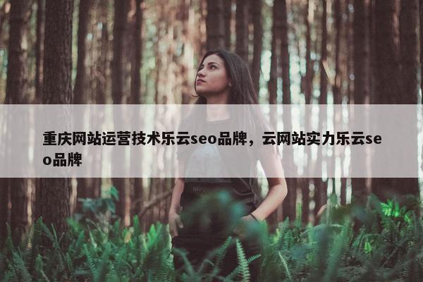 重庆网站运营技术乐云seo品牌，云网站实力乐云seo品牌