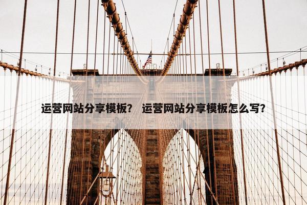 运营网站分享模板？ 运营网站分享模板怎么写？