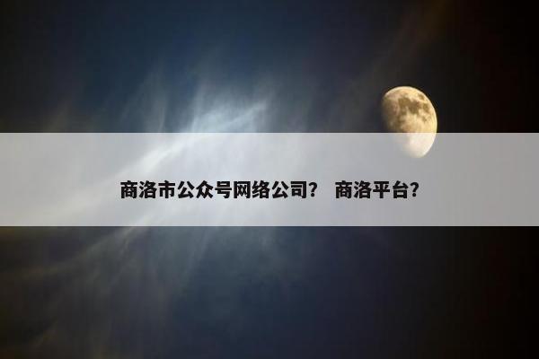 商洛市公众号网络公司？ 商洛平台？