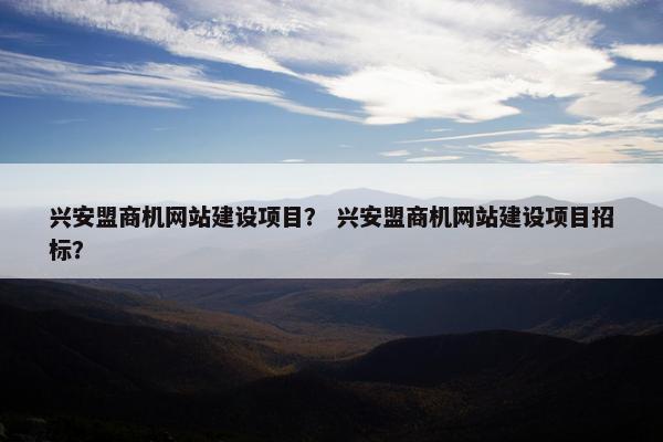 兴安盟商机网站建设项目？ 兴安盟商机网站建设项目招标？