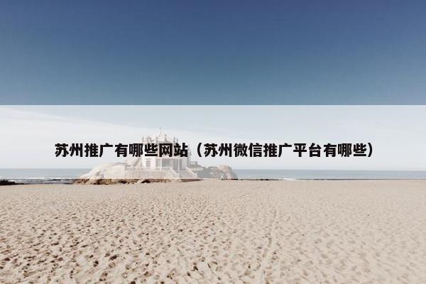 苏州推广有哪些网站（苏州微信推广平台有哪些）