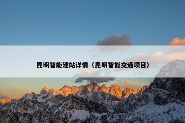 昆明智能建站详情（昆明智能交通项目）