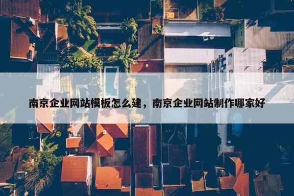 南京企业网站模板怎么建，南京企业网站制作哪家好