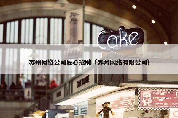 苏州网络公司匠心招聘（苏州网络有限公司）