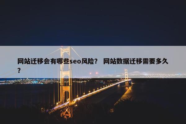 网站迁移会有哪些seo风险？ 网站数据迁移需要多久？