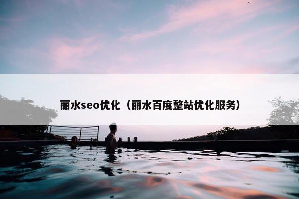 丽水seo优化（丽水百度整站优化服务）