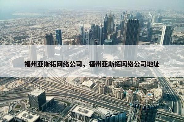 福州亚斯拓网络公司，福州亚斯拓网络公司地址