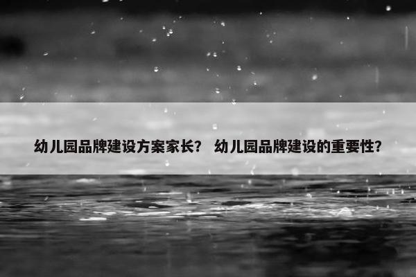幼儿园品牌建设方案家长？ 幼儿园品牌建设的重要性？