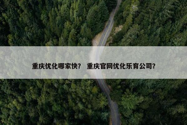 重庆优化哪家快？ 重庆官网优化乐育公司？