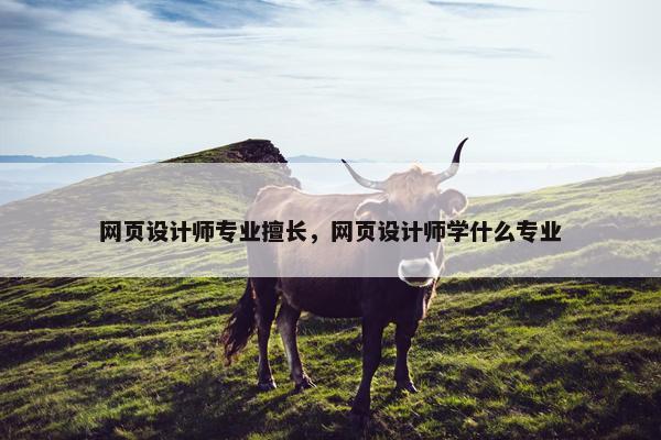 网页设计师专业擅长，网页设计师学什么专业