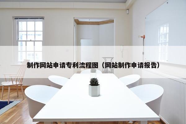 制作网站申请专利流程图（网站制作申请报告）