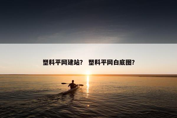 塑料平网建站？ 塑料平网白底图？
