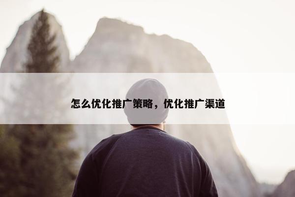怎么优化推广策略，优化推广渠道