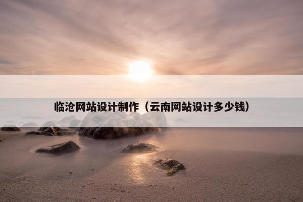 临沧网站设计制作（云南网站设计多少钱）