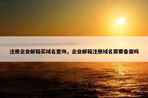 注册企业邮箱买域名查询，企业邮箱注册域名需要备案吗