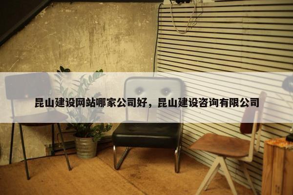 昆山建设网站哪家公司好，昆山建设咨询有限公司
