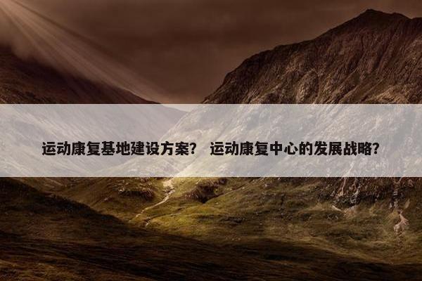 运动康复基地建设方案？ 运动康复中心的发展战略？