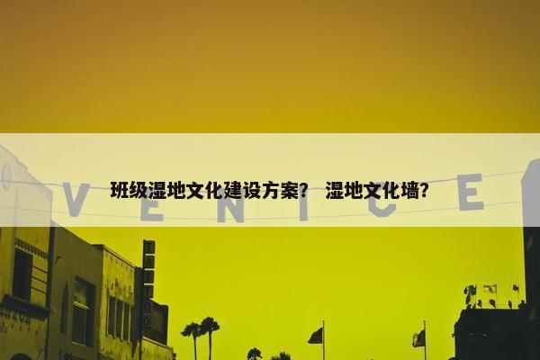 班级湿地文化建设方案？ 湿地文化墙？