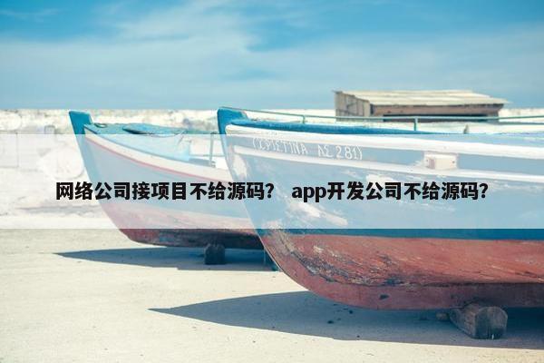 网络公司接项目不给源码？ app开发公司不给源码？