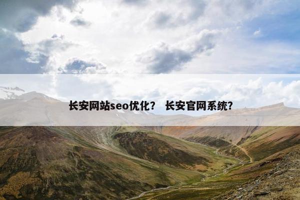 长安网站seo优化？ 长安官网系统？