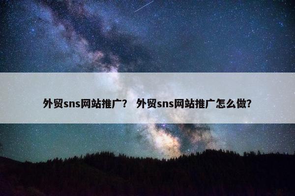外贸sns网站推广？ 外贸sns网站推广怎么做？